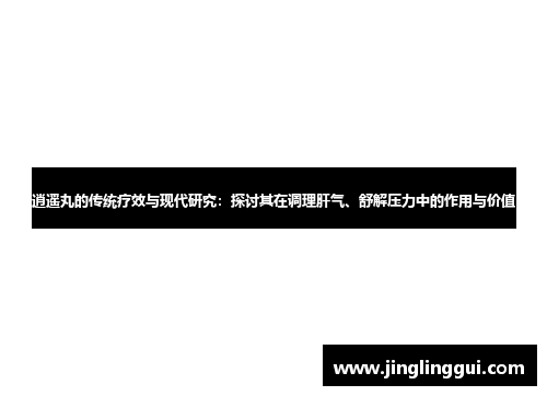 逍遥丸的传统疗效与现代研究：探讨其在调理肝气、舒解压力中的作用与价值