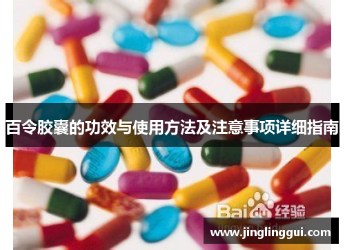 百令胶囊的功效与使用方法及注意事项详细指南